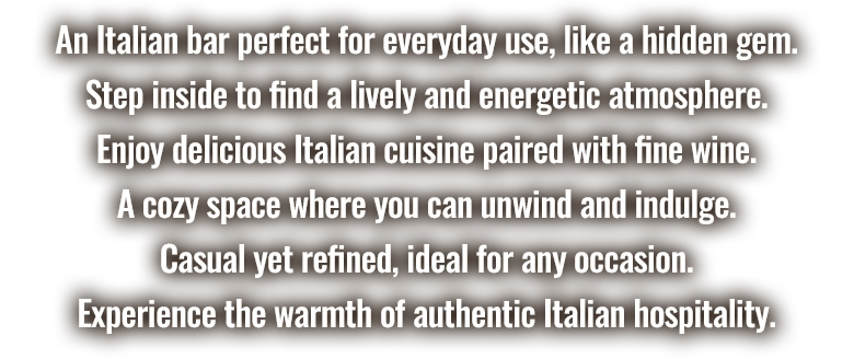 An Italian Bar just right for everyday use, like a hideaway. Once you step into the restaurant, you will find a lively and energetic space full of energy. Relax with Italian food and wine.