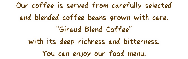 Our coffee is served from carefully selected and blended coffee beans grown with care. “Giraud Blend Coffee” with its deep richness and bitterness. You can enjoy our food menu.