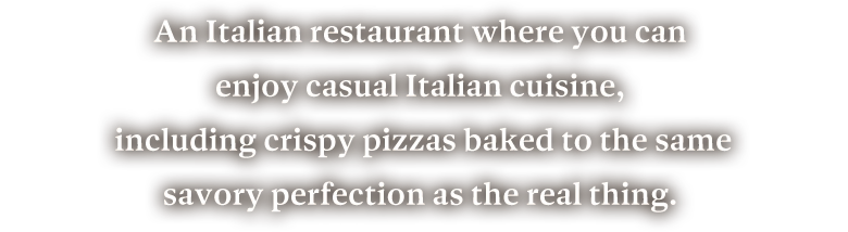 An Italian restaurant where you can enjoy casual Italian cuisine, including crispy pizzas baked to the same savory perfection as the real thing.