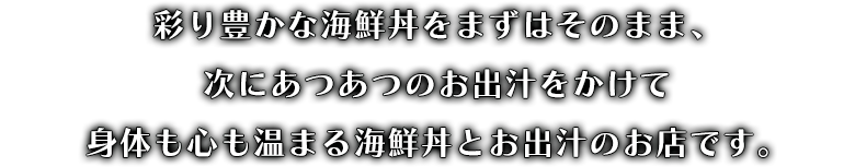 彩り豊かな海鮮丼をまずはそのまま、次にあつあつのお出汁をかけて身体も心も温まる海鮮丼とお出汁のお店です。